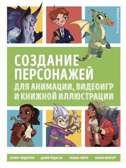 «Создание персонажей для анимации, видеоигр и книжной иллюстрации» от Кеннета Андерсона, Девона Кэди-Ли, Сесиля Карре и Холли Мергет